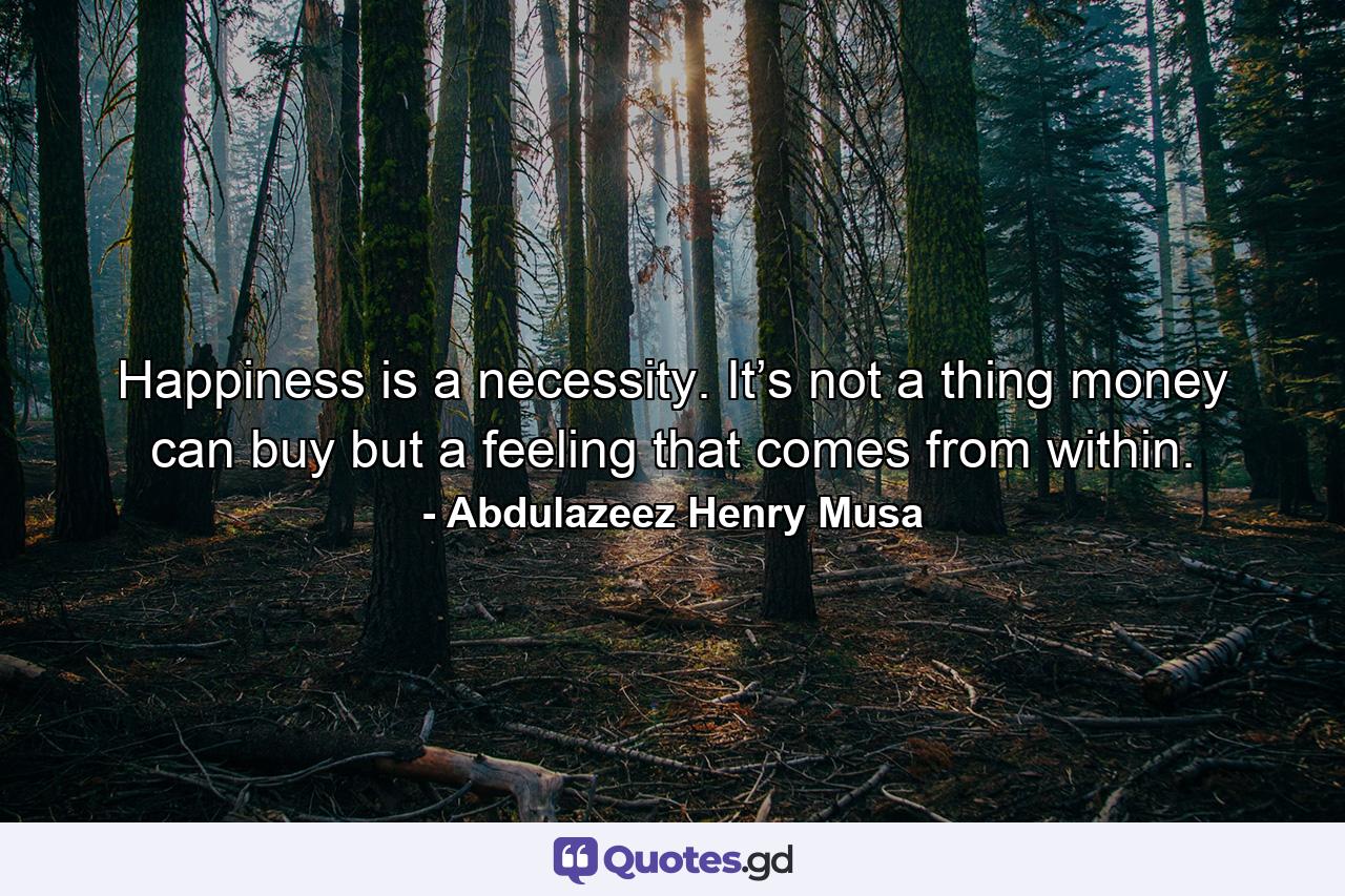 Happiness is a necessity. It’s not a thing money can buy but a feeling that comes from within. - Quote by Abdulazeez Henry Musa