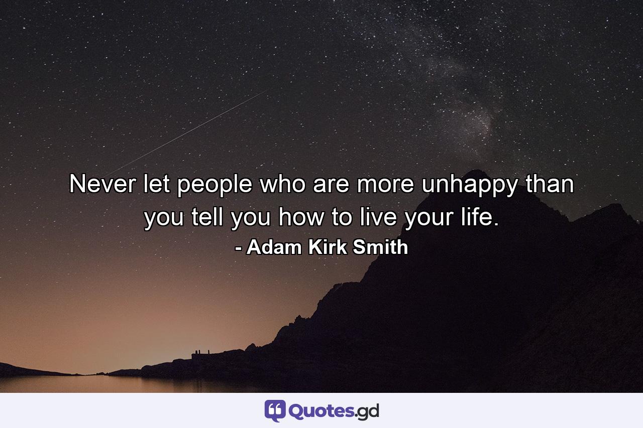 Never let people who are more unhappy than you tell you how to live your life. - Quote by Adam Kirk Smith