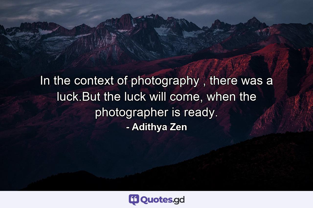 In the context of photography , there was a luck.But the luck will come, when the photographer is ready. - Quote by Adithya Zen