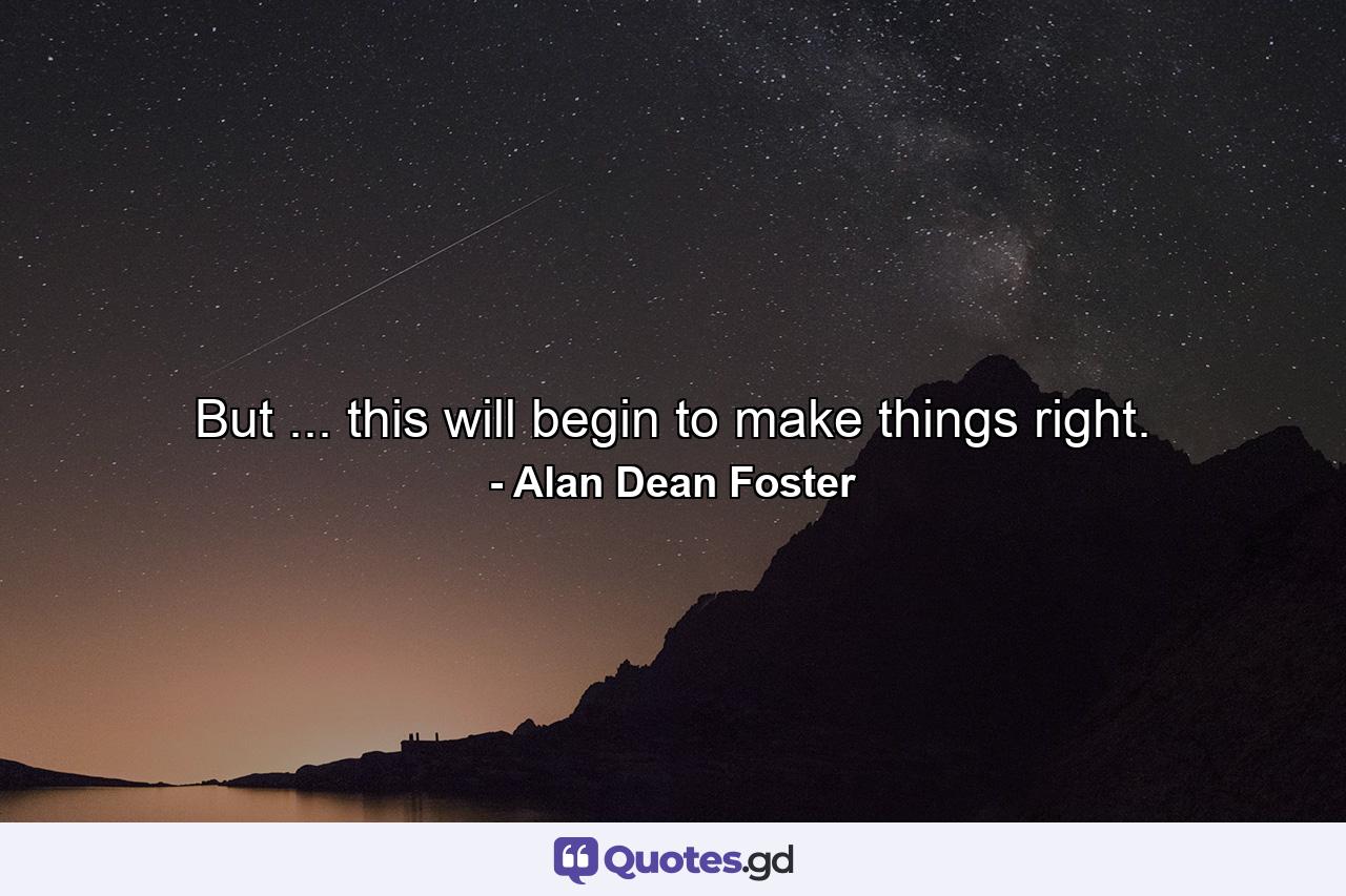 But ... this will begin to make things right. - Quote by Alan Dean Foster