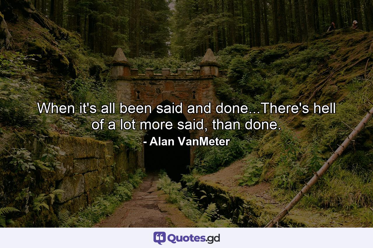 When it's all been said and done...There's hell of a lot more said, than done. - Quote by Alan VanMeter