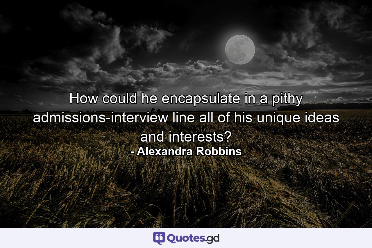 How could he encapsulate in a pithy admissions-interview line all of his unique ideas and interests? - Quote by Alexandra Robbins