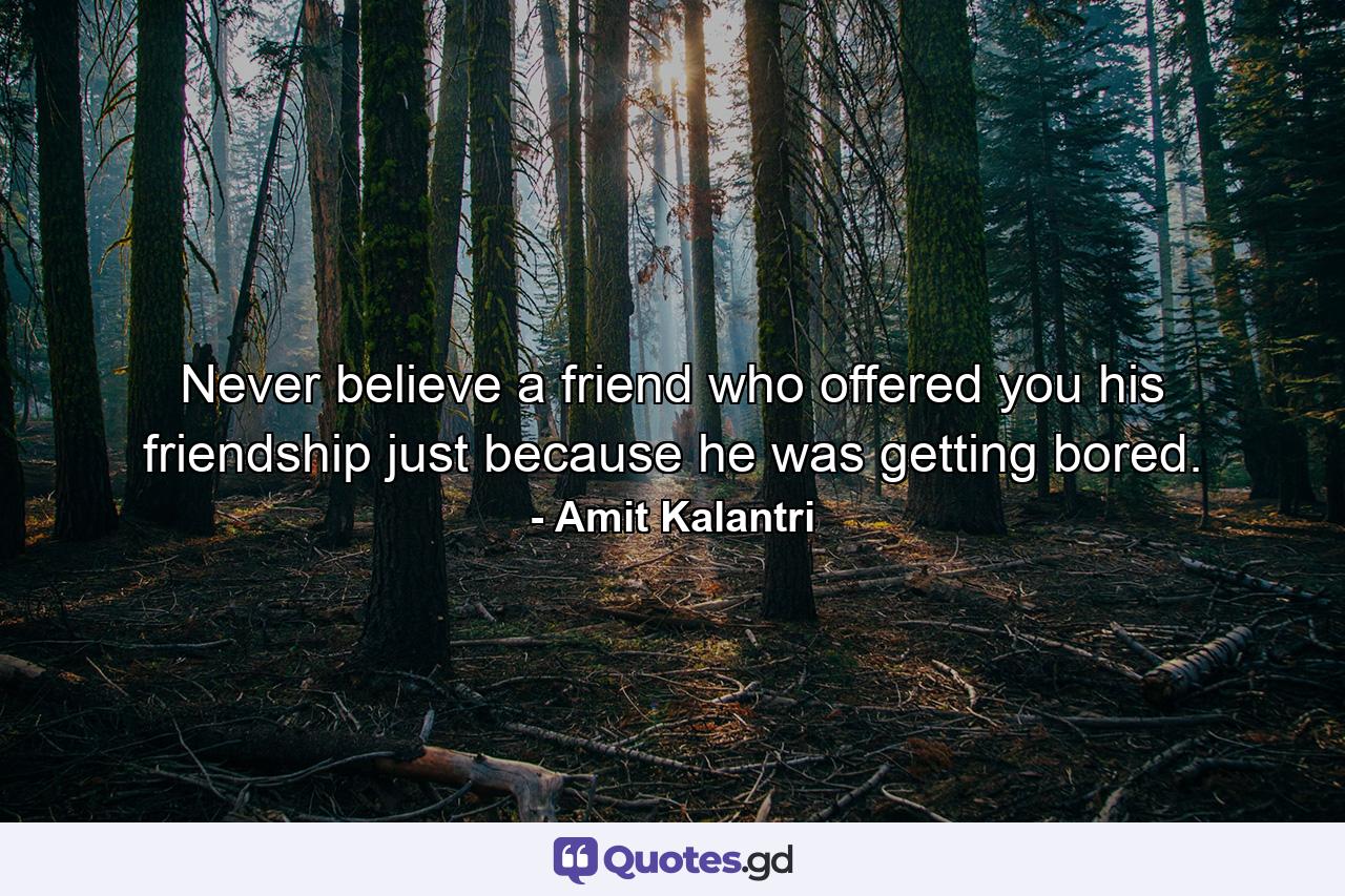 Never believe a friend who offered you his friendship just because he was getting bored. - Quote by Amit Kalantri