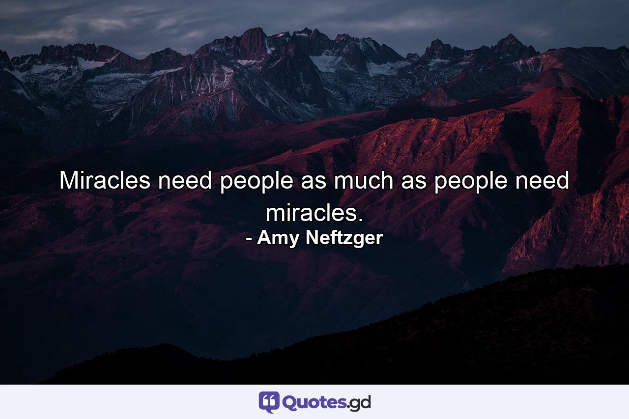 Miracles need people as much as people need miracles. - Quote by Amy Neftzger