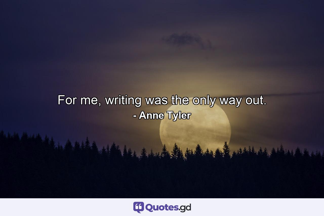 For me, writing was the only way out. - Quote by Anne Tyler