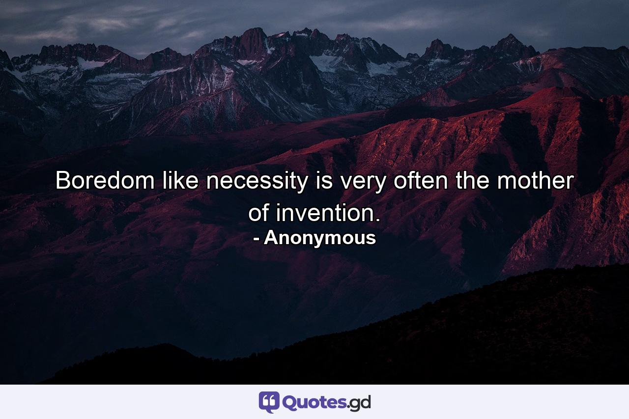 Boredom  like necessity  is very often the mother of invention. - Quote by Anonymous