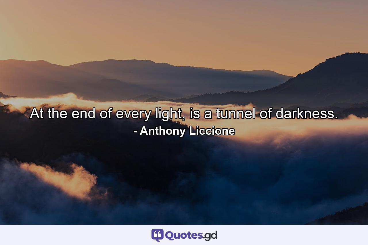 At the end of every light, is a tunnel of darkness. - Quote by Anthony Liccione