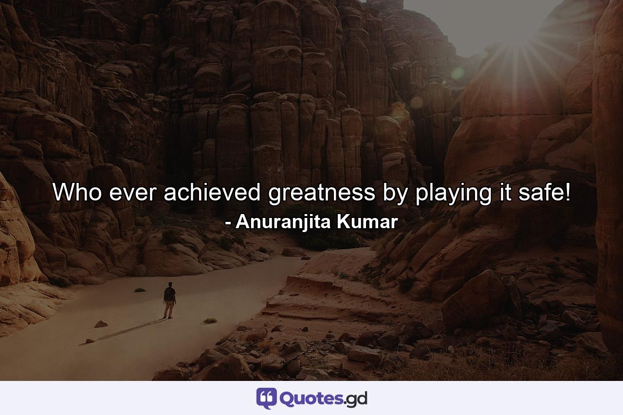 Who ever achieved greatness by playing it safe! - Quote by Anuranjita Kumar