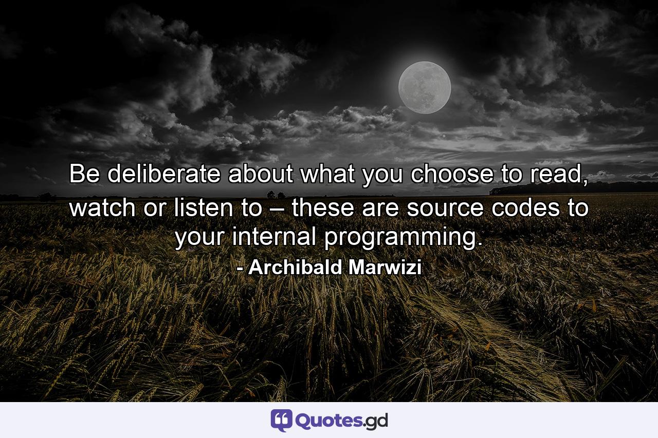 Be deliberate about what you choose to read, watch or listen to – these are source codes to your internal programming. - Quote by Archibald Marwizi