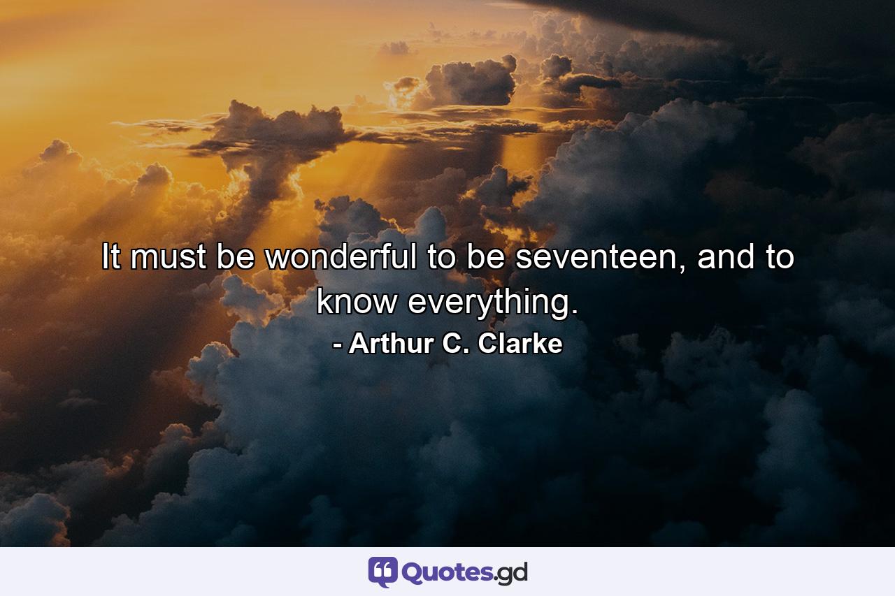 It must be wonderful to be seventeen, and to know everything. - Quote by Arthur C. Clarke