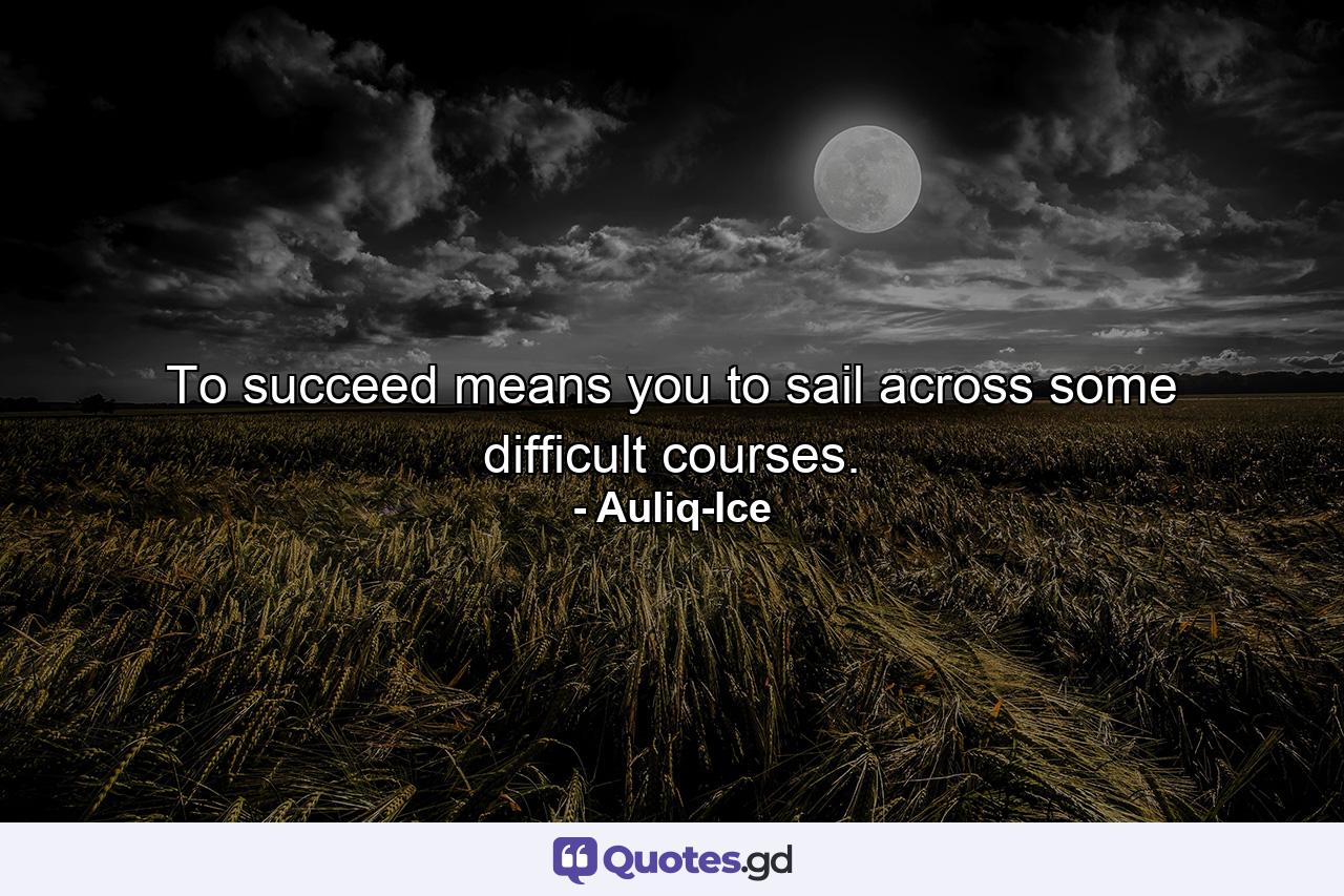 To succeed means you to sail across some difficult courses. - Quote by Auliq-Ice