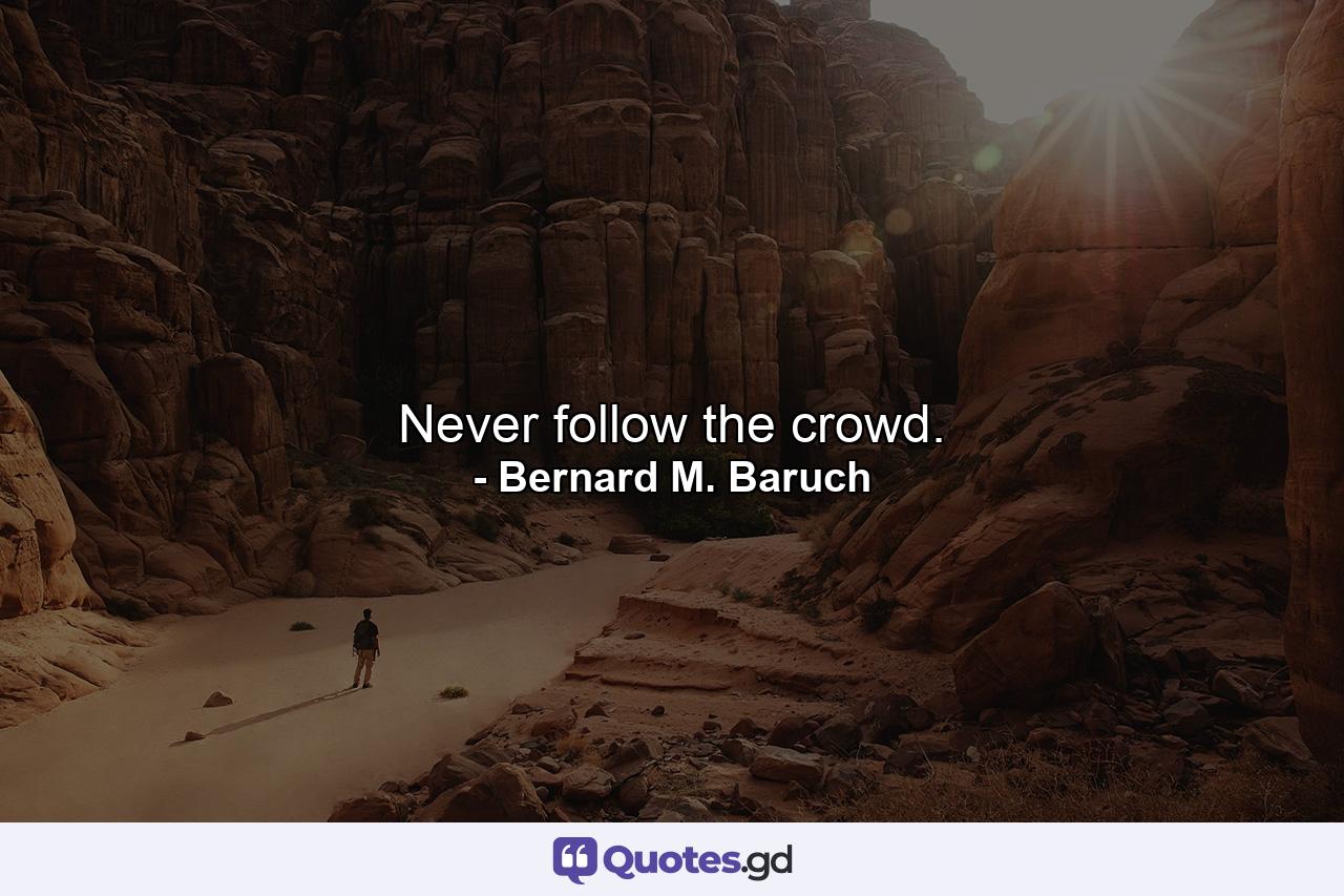 Never follow the crowd. - Quote by Bernard M. Baruch