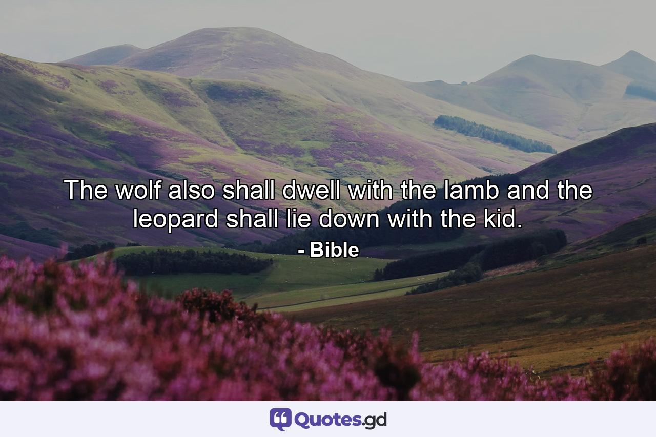 The wolf also shall dwell with the lamb  and the leopard shall lie down with the kid. - Quote by Bible