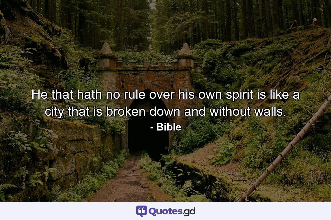 He that hath no rule over his own spirit is like a city that is broken down  and without walls. - Quote by Bible