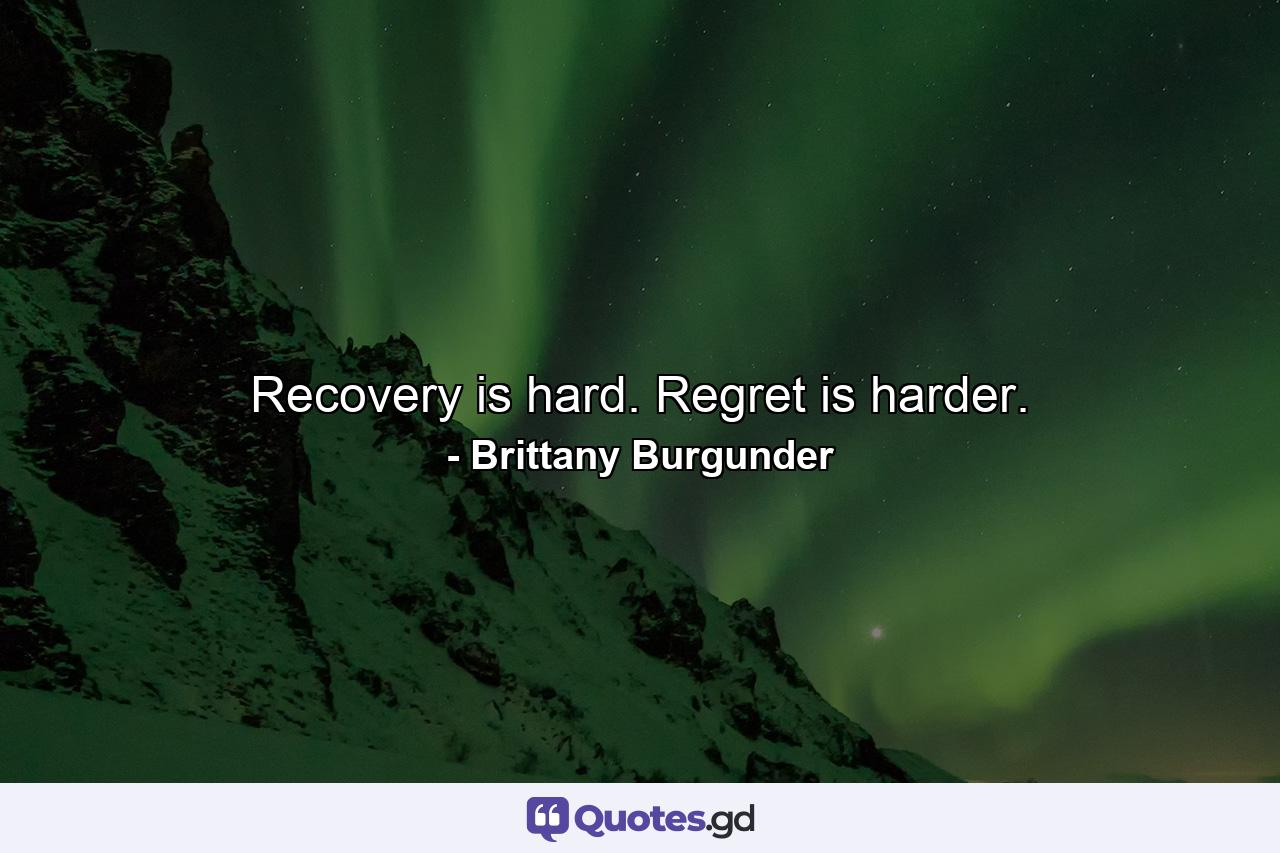 Recovery is hard. Regret is harder. - Quote by Brittany Burgunder