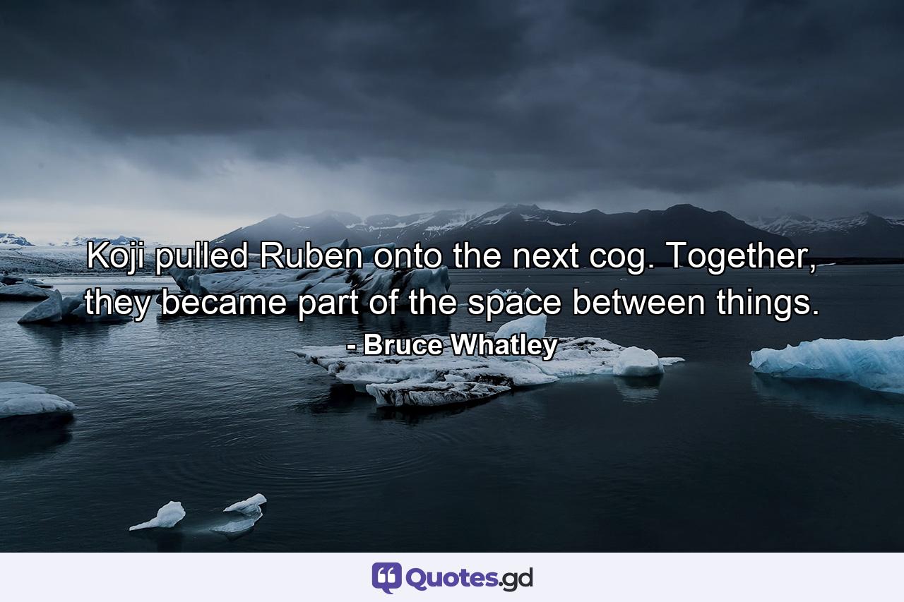 Koji pulled Ruben onto the next cog. Together, they became part of the space between things. - Quote by Bruce Whatley