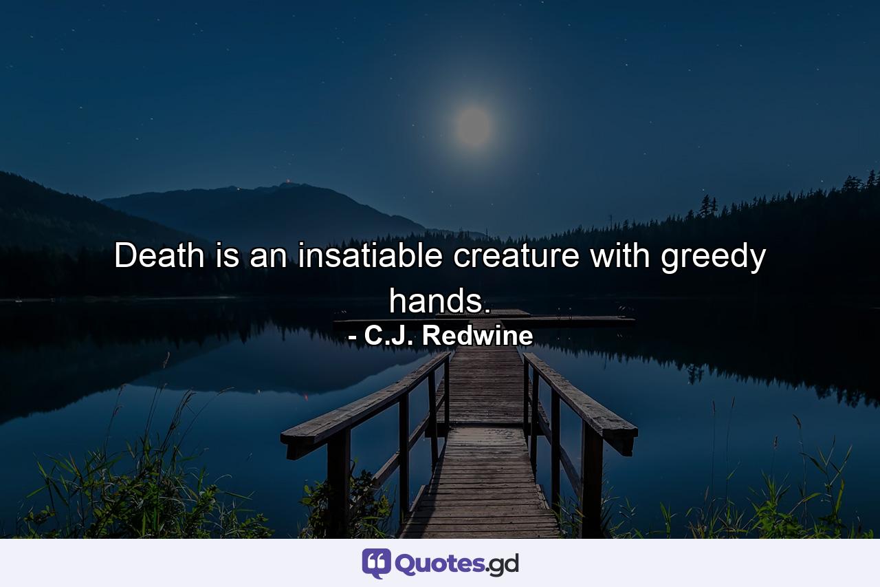 Death is an insatiable creature with greedy hands. - Quote by C.J. Redwine