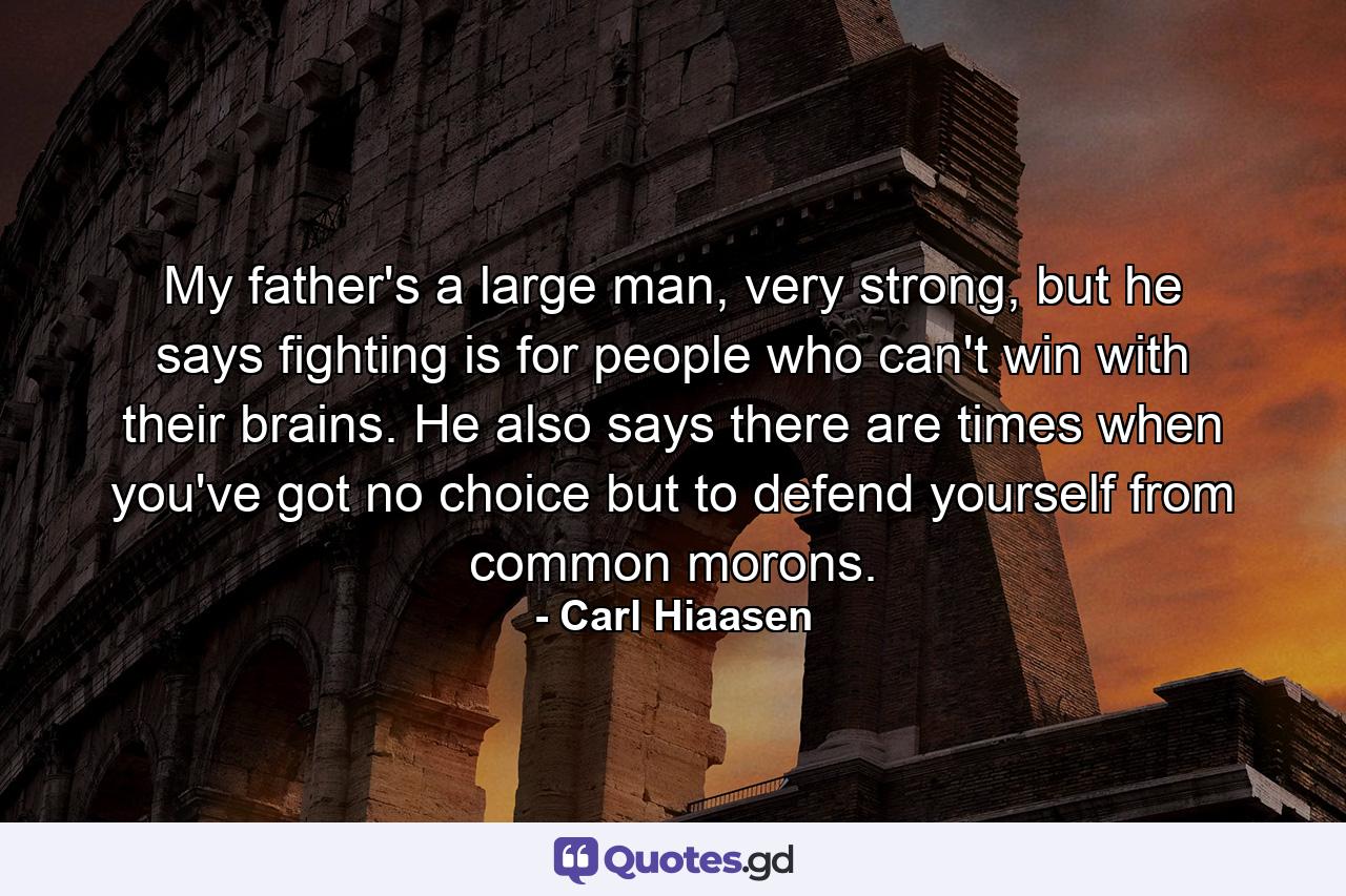 My father's a large man, very strong, but he says fighting is for people who can't win with their brains. He also says there are times when you've got no choice but to defend yourself from common morons. - Quote by Carl Hiaasen