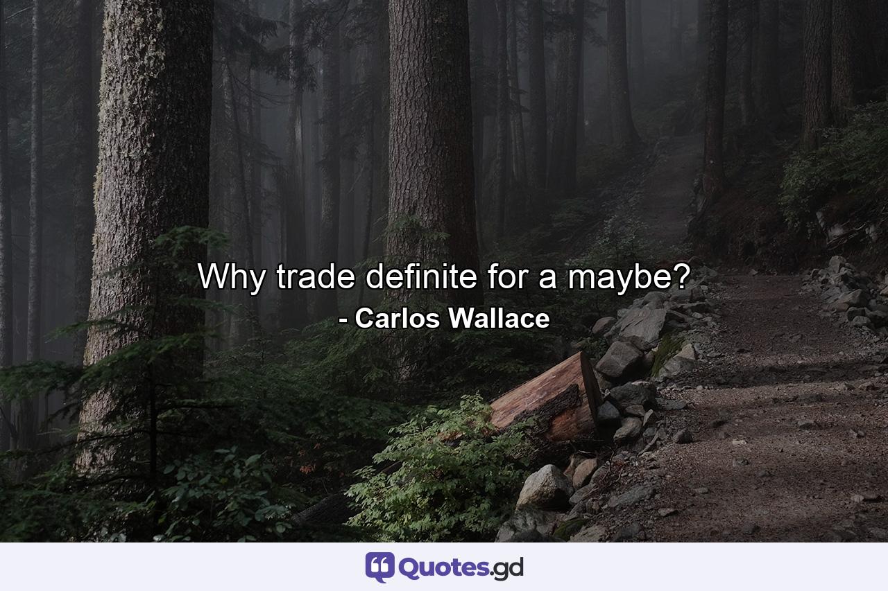 Why trade definite for a maybe? - Quote by Carlos Wallace