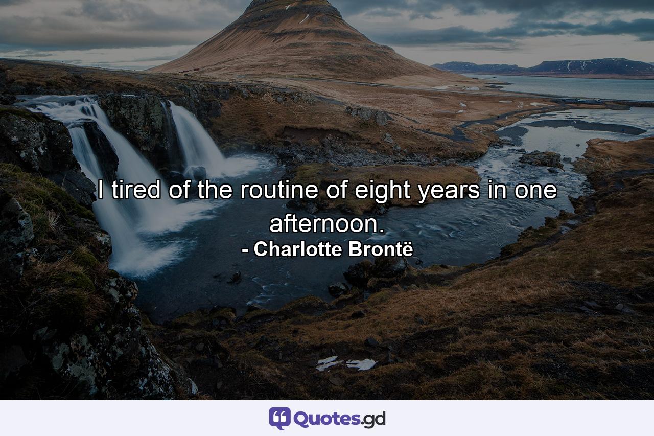 I tired of the routine of eight years in one afternoon. - Quote by Charlotte Brontë