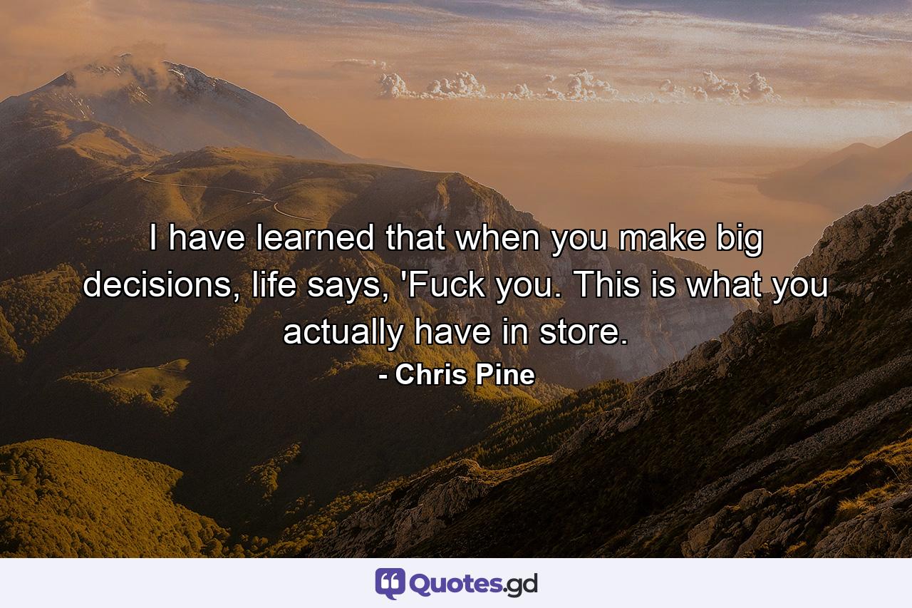 I have learned that when you make big decisions, life says, 'Fuck you. This is what you actually have in store. - Quote by Chris Pine