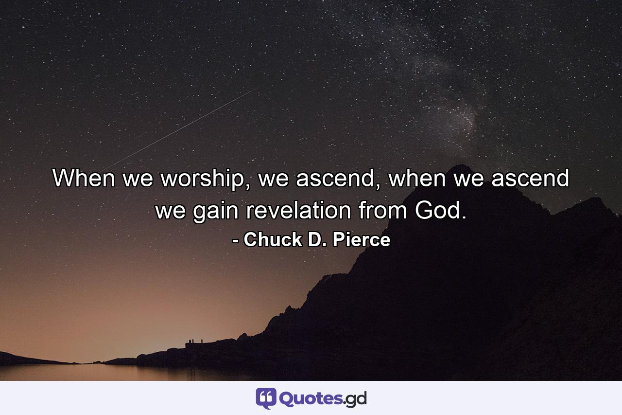 When we worship, we ascend, when we ascend we gain revelation from God. - Quote by Chuck D. Pierce