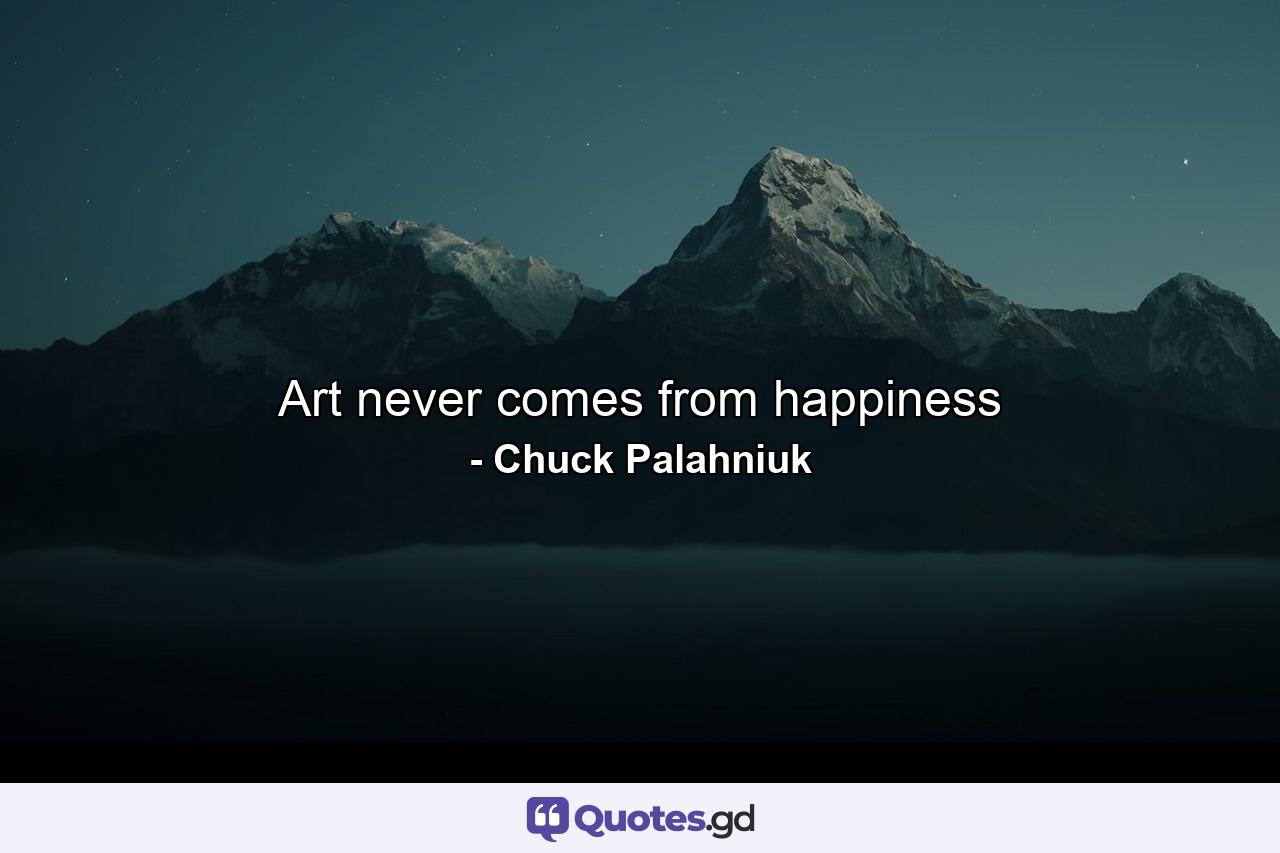 Art never comes from happiness - Quote by Chuck Palahniuk