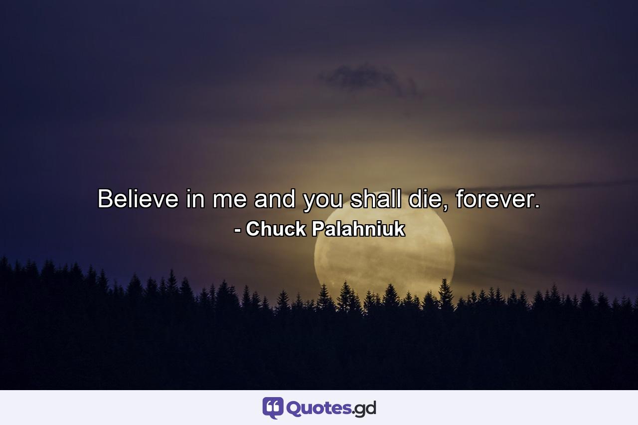 Believe in me and you shall die, forever. - Quote by Chuck Palahniuk