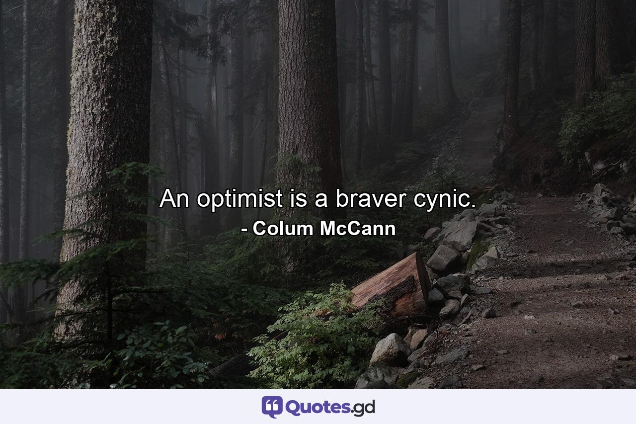 An optimist is a braver cynic. - Quote by Colum McCann