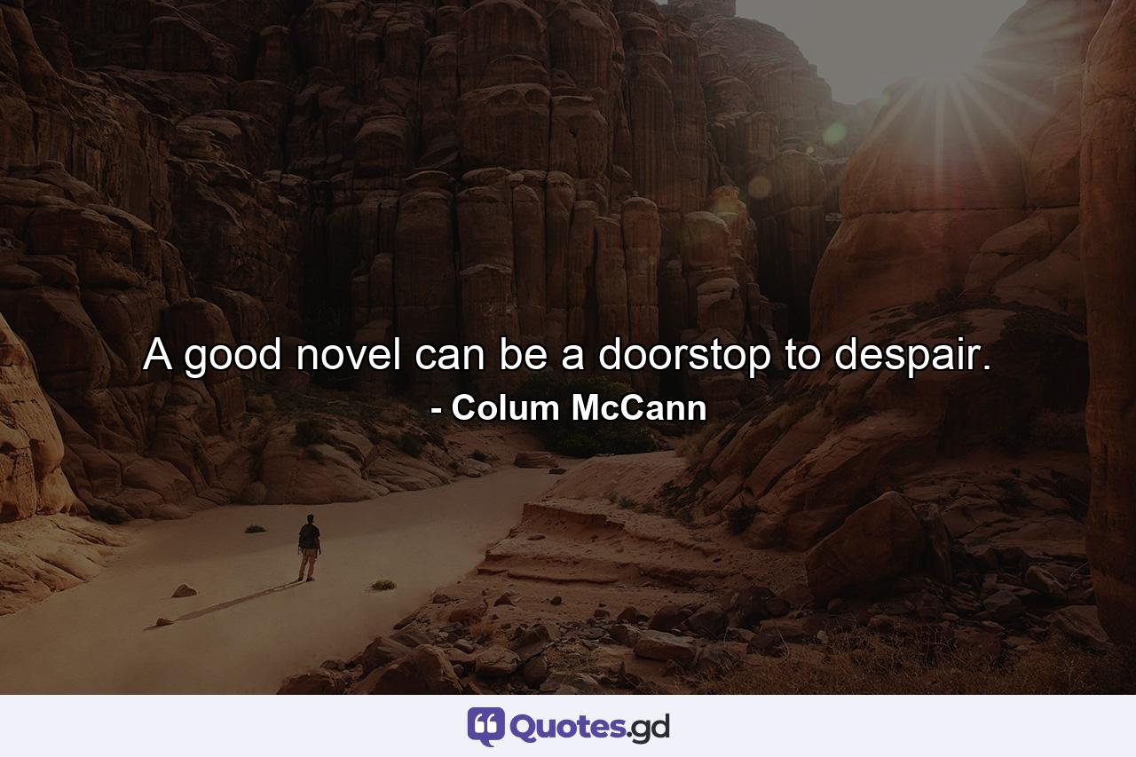 A good novel can be a doorstop to despair. - Quote by Colum McCann