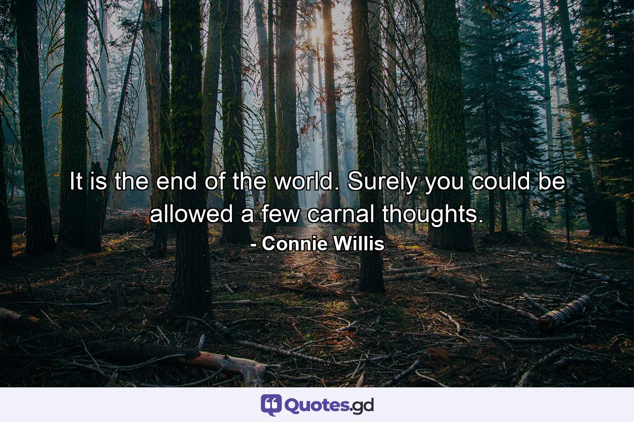 It is the end of the world. Surely you could be allowed a few carnal thoughts. - Quote by Connie Willis