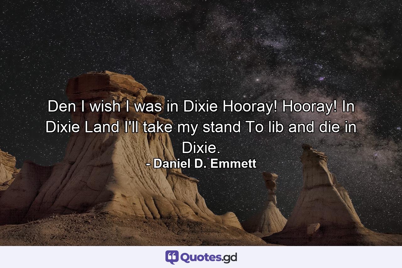 Den I wish I was in Dixie  Hooray! Hooray! In Dixie Land I'll take my stand To lib and die in Dixie. - Quote by Daniel D. Emmett