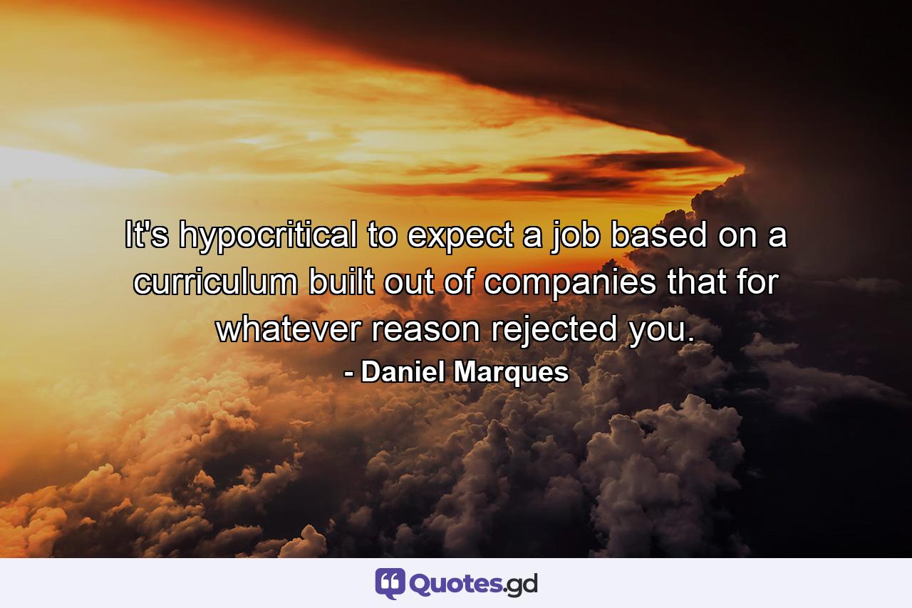 It's hypocritical to expect a job based on a curriculum built out of companies that for whatever reason rejected you. - Quote by Daniel Marques