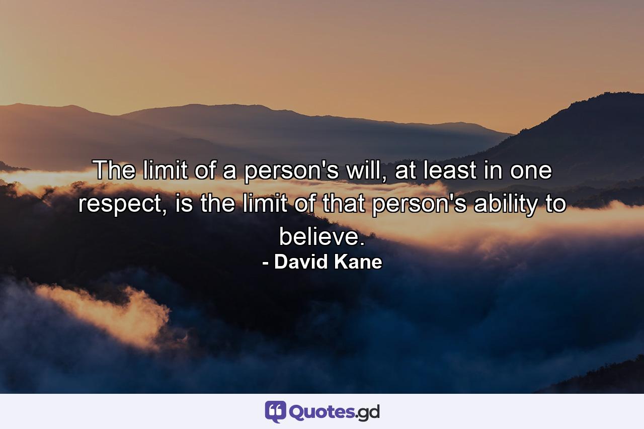 The limit of a person's will, at least in one respect, is the limit of that person's ability to believe. - Quote by David Kane