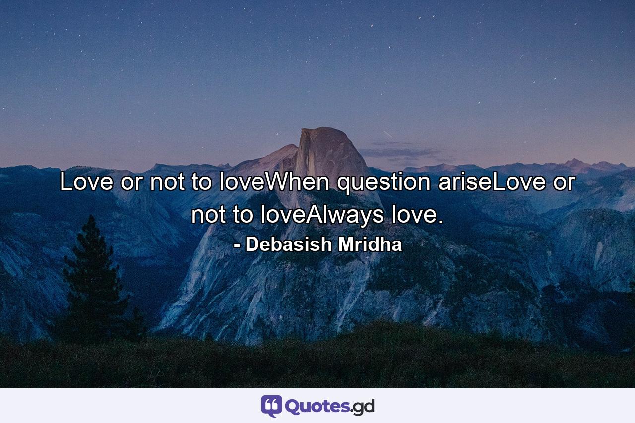 Love or not to loveWhen question ariseLove or not to loveAlways love. - Quote by Debasish Mridha