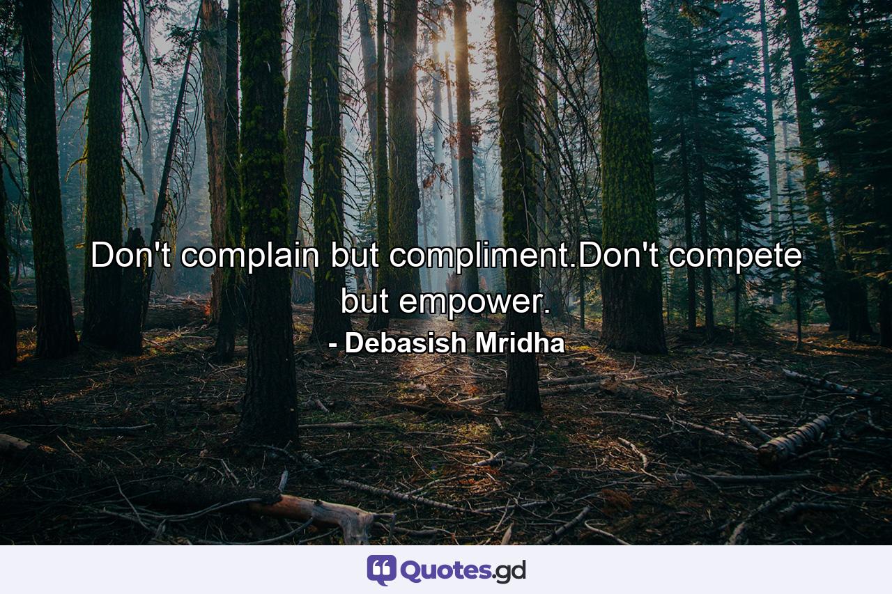 Don't complain but compliment.Don't compete but empower. - Quote by Debasish Mridha