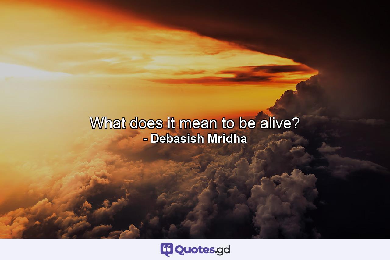 What does it mean to be alive? - Quote by Debasish Mridha