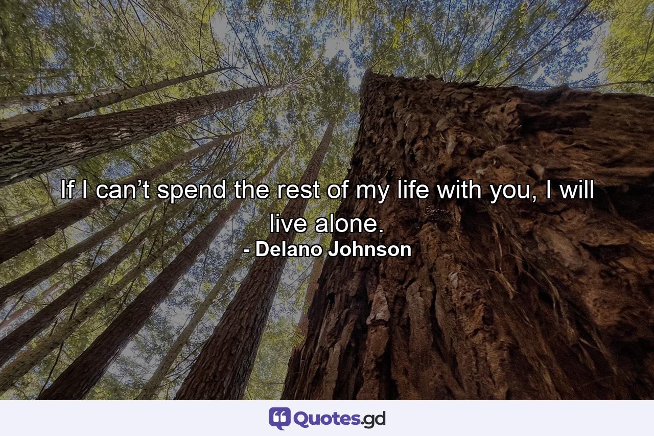 If I can’t spend the rest of my life with you, I will live alone. - Quote by Delano Johnson