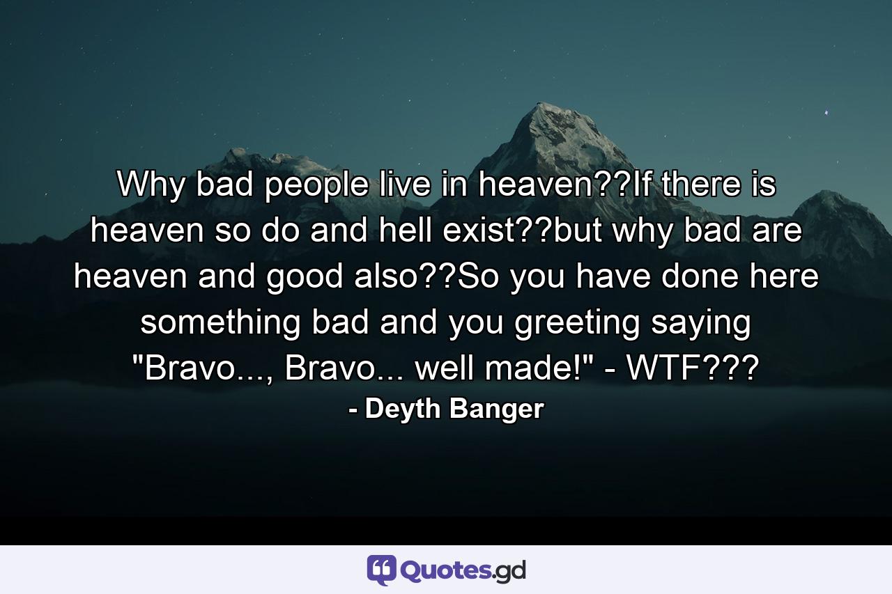 Why bad people live in heaven??If there is heaven so do and hell exist??but why bad are heaven and good also??So you have done here something bad and you greeting saying 