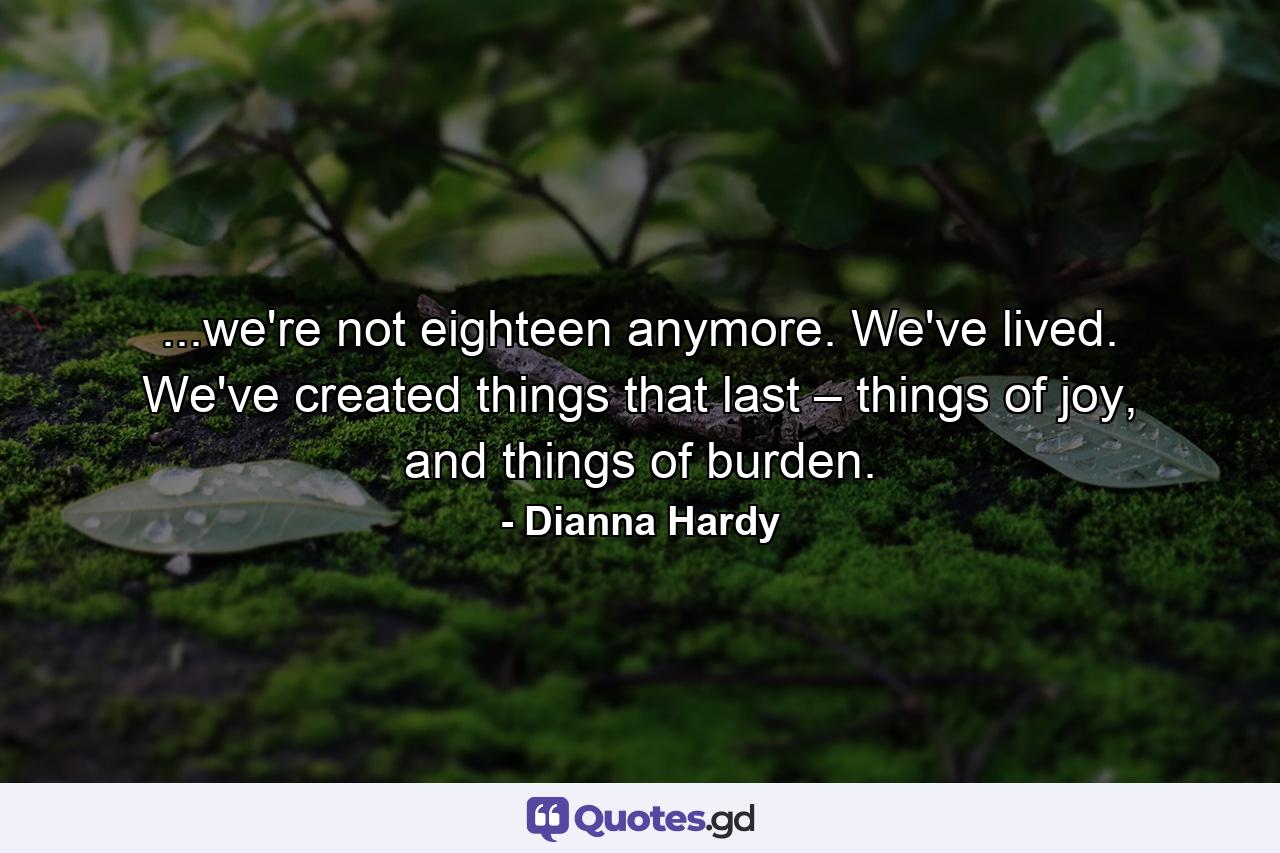 ...we're not eighteen anymore. We've lived. We've created things that last – things of joy, and things of burden. - Quote by Dianna Hardy