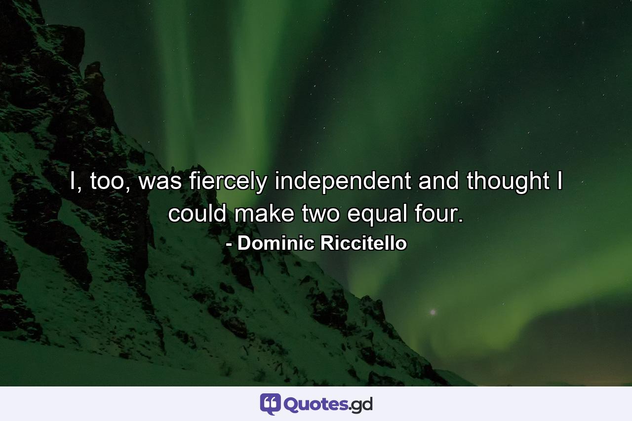 I, too, was fiercely independent and thought I could make two equal four. - Quote by Dominic Riccitello