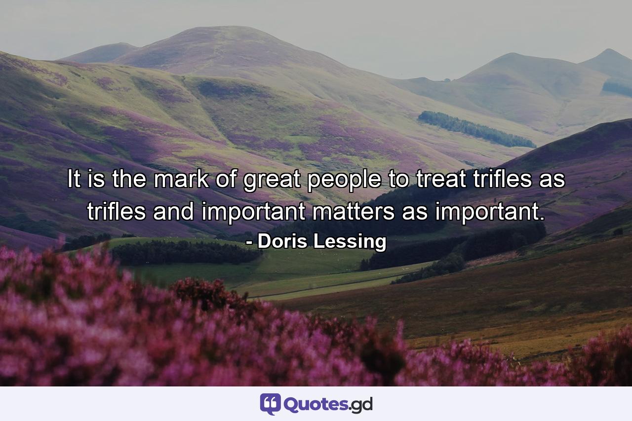 It is the mark of great people to treat trifles as trifles and important matters as important. - Quote by Doris Lessing