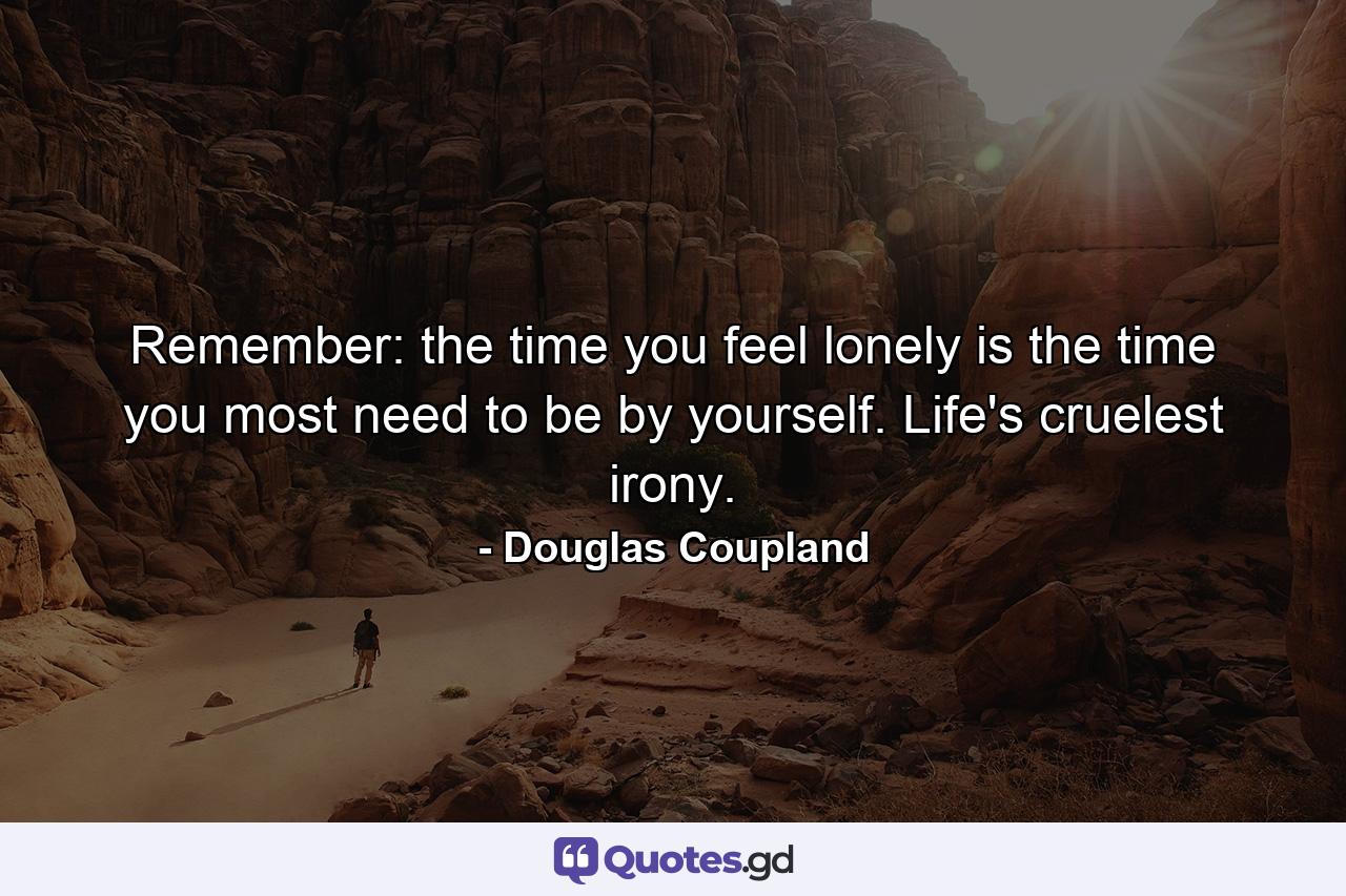 Remember: the time you feel lonely is the time you most need to be by yourself. Life's cruelest irony. - Quote by Douglas Coupland