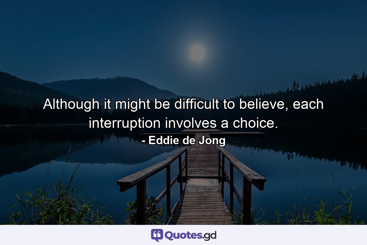 Although it might be difficult to believe, each interruption involves a choice. - Quote by Eddie de Jong