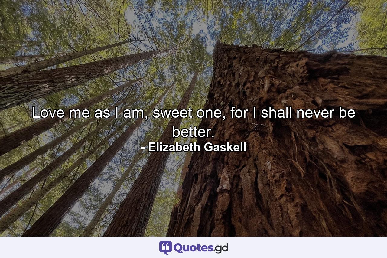 Love me as I am, sweet one, for I shall never be better. - Quote by Elizabeth Gaskell