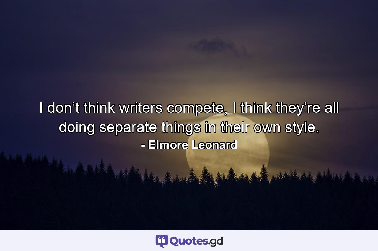 I don’t think writers compete, I think they’re all doing separate things in their own style. - Quote by Elmore Leonard