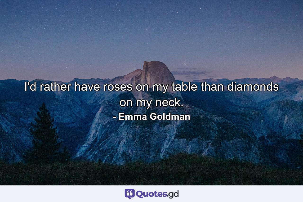 I'd rather have roses on my table than diamonds on my neck. - Quote by Emma Goldman