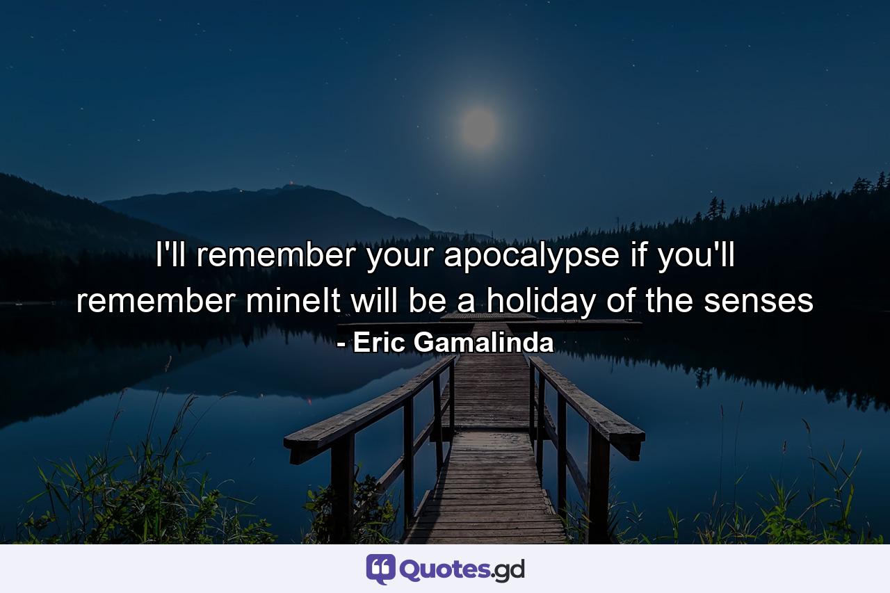 I'll remember your apocalypse if you'll remember mineIt will be a holiday of the senses - Quote by Eric Gamalinda