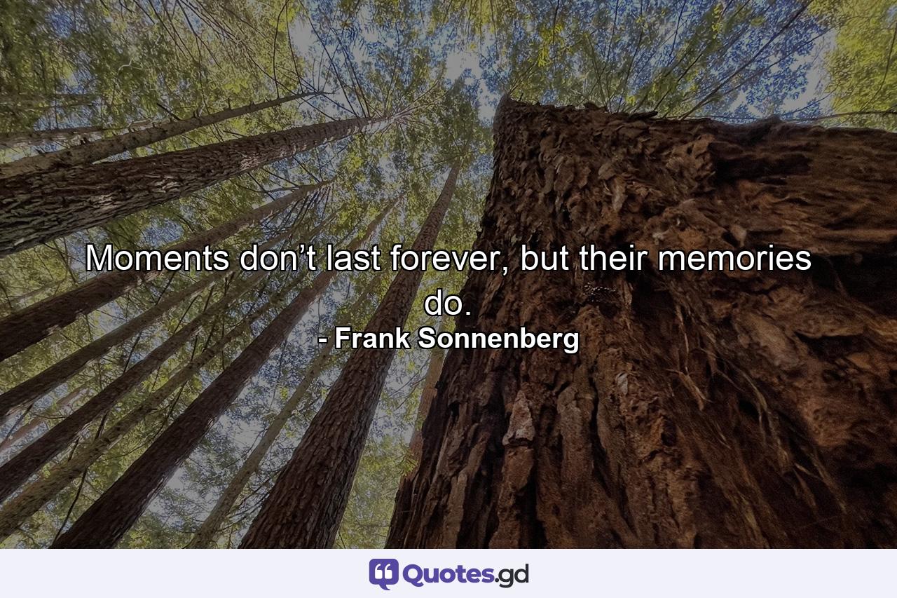 Moments don’t last forever, but their memories do. - Quote by Frank Sonnenberg