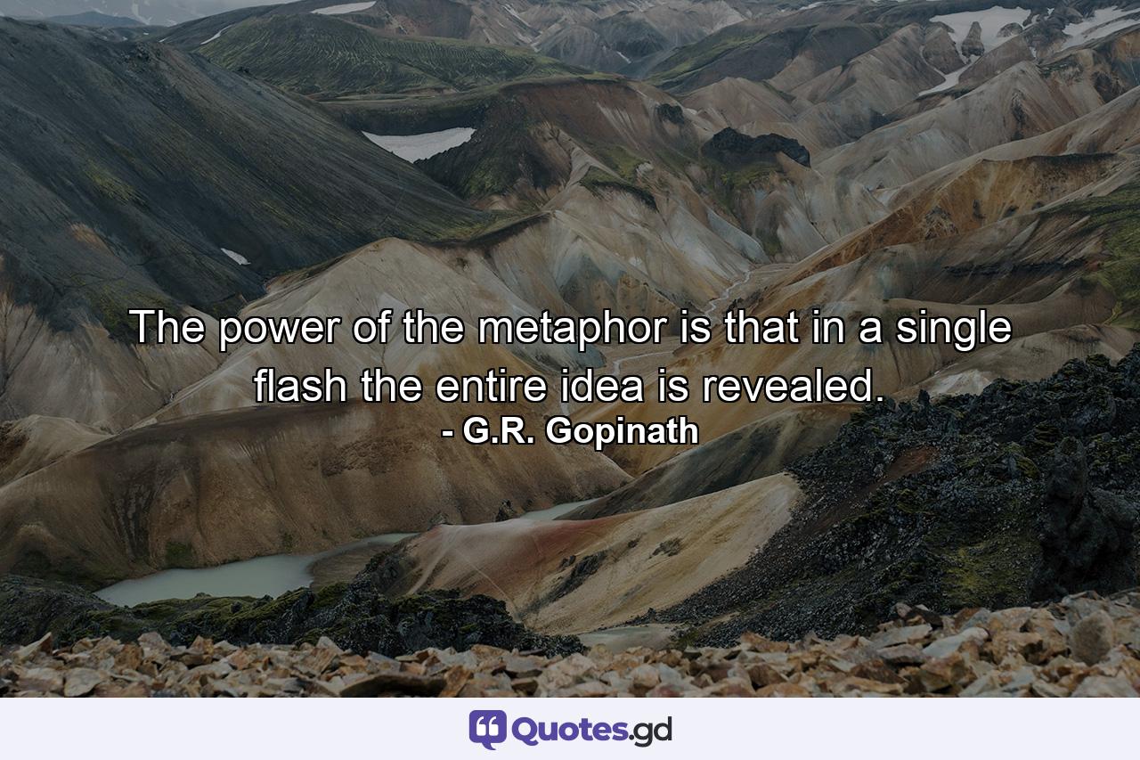 The power of the metaphor is that in a single flash the entire idea is revealed. - Quote by G.R. Gopinath